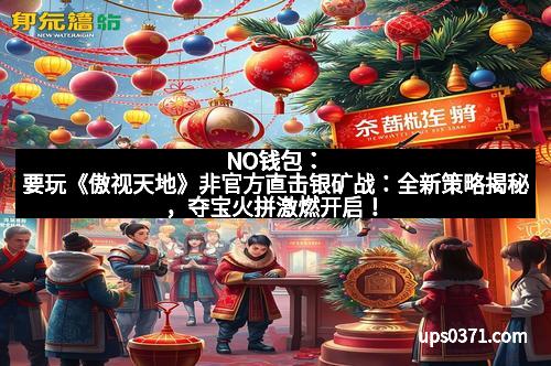 NO钱包：要玩《傲视天地》非官方直击银矿战：全新策略揭秘，夺宝火拼激燃开启！